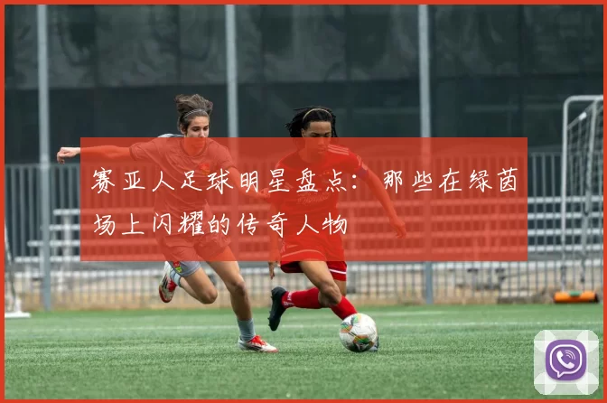 赛亚人足球明星盘点：那些在绿茵场上闪耀的传奇人物