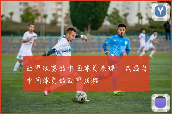 西甲联赛的中国球员表现：武磊与中国球员的西甲历程