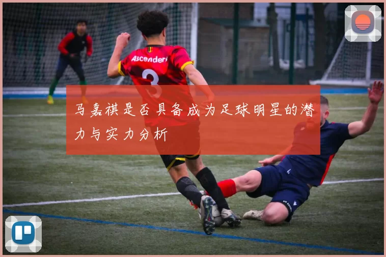 马嘉祺是否具备成为足球明星的潜力与实力分析