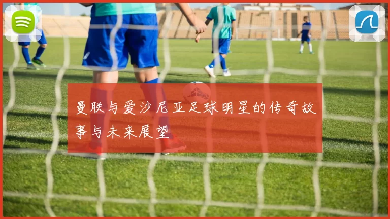 曼联与爱沙尼亚足球明星的传奇故事与未来展望