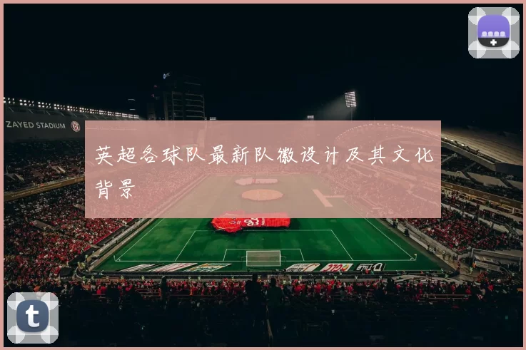 英超各球队最新队徽设计及其文化背景
