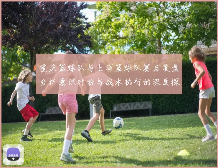 重庆篮球队与上海篮球队赛后复盘分析意识对抗与战术执行的深度探讨