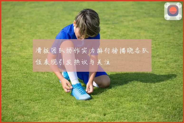 滑板团队协作实力排行榜揭晓各队伍表现引发热议与关注
