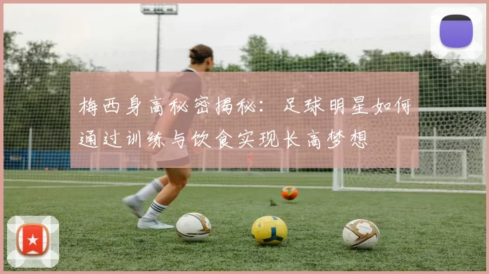 梅西身高秘密揭秘：足球明星如何通过训练与饮食实现长高梦想
