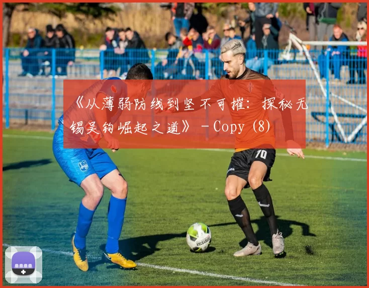 《从薄弱防线到坚不可摧：探秘无锡吴钩崛起之道》 - Copy (8)