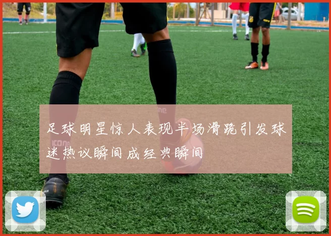 足球明星惊人表现半场滑跪引发球迷热议瞬间成经典瞬间