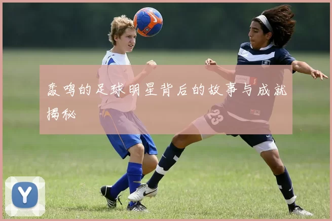 轰鸣的足球明星背后的故事与成就揭秘