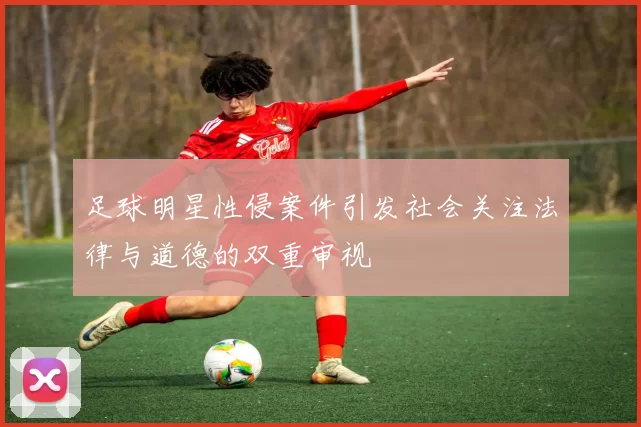 足球明星性侵案件引发社会关注法律与道德的双重审视