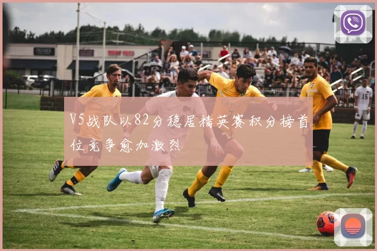 V5战队以82分稳居精英赛积分榜首位竞争愈加激烈