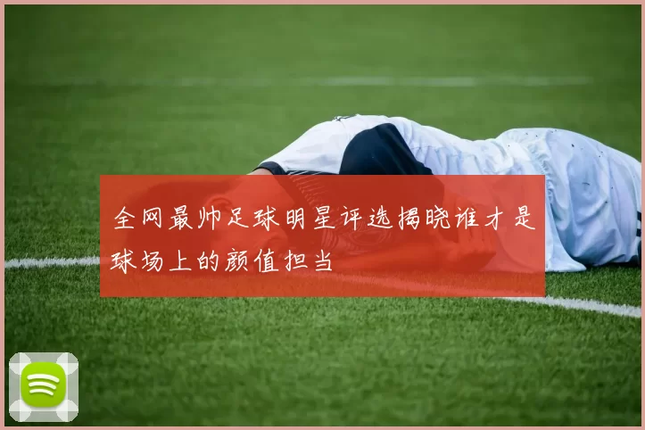 全网最帅足球明星评选揭晓谁才是球场上的颜值担当