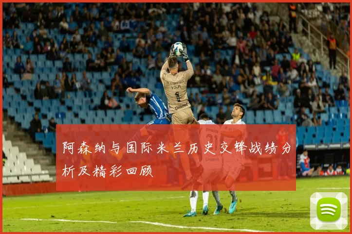 阿森纳与国际米兰历史交锋战绩分析及精彩回顾