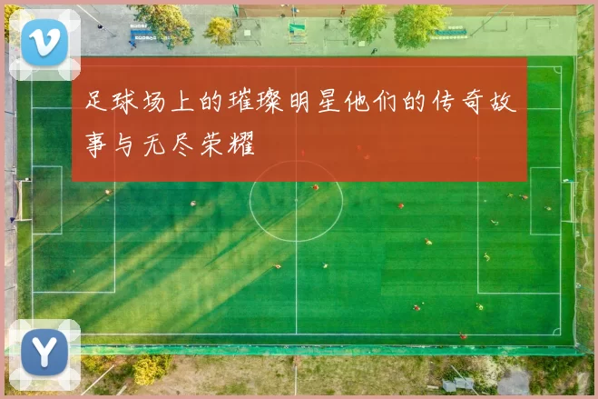 足球场上的璀璨明星他们的传奇故事与无尽荣耀