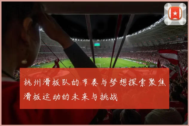 杭州滑板队的节奏与梦想探索聚焦滑板运动的未来与挑战