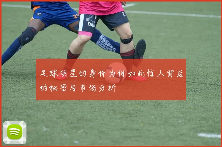 足球明星的身价为何如此惊人背后的秘密与市场分析