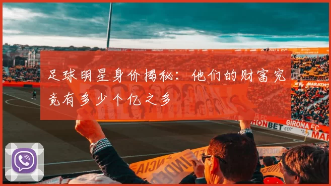 足球明星身价揭秘：他们的财富究竟有多少个亿之多