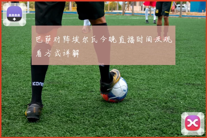 巴萨对阵埃尔瓦今晚直播时间及观看方式详解