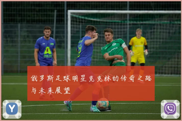 俄罗斯足球明星克克林的传奇之路与未来展望