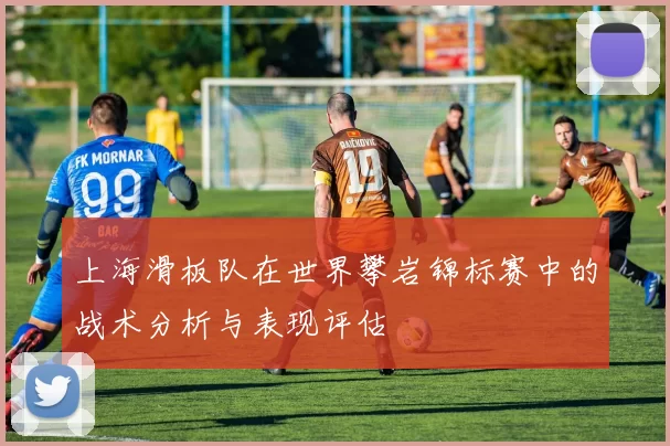 上海滑板队在世界攀岩锦标赛中的战术分析与表现评估