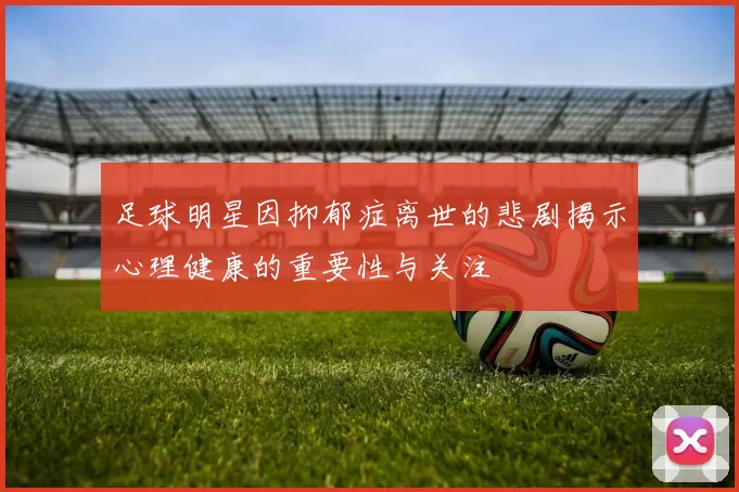 足球明星因抑郁症离世的悲剧揭示心理健康的重要性与关注
