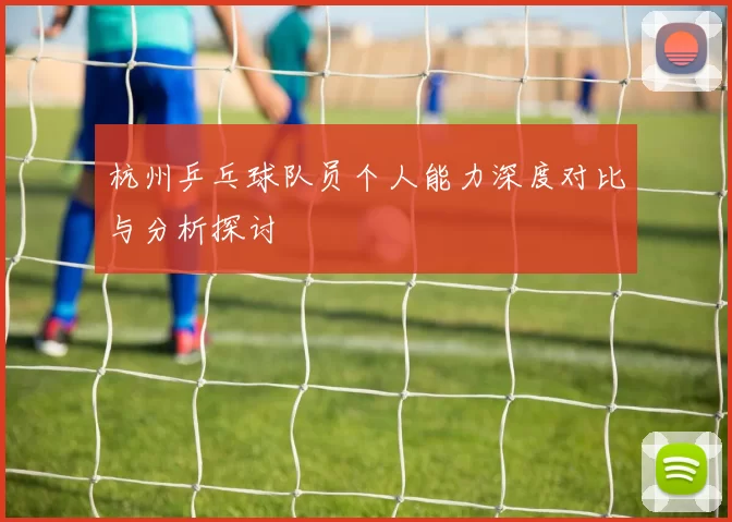 杭州乒乓球队员个人能力深度对比与分析探讨