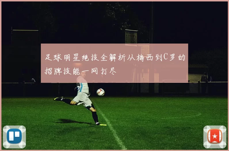 足球明星绝技全解析从梅西到C罗的招牌技能一网打尽