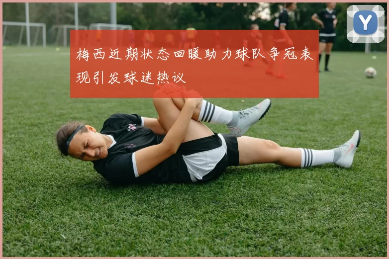 梅西近期状态回暖助力球队争冠表现引发球迷热议
