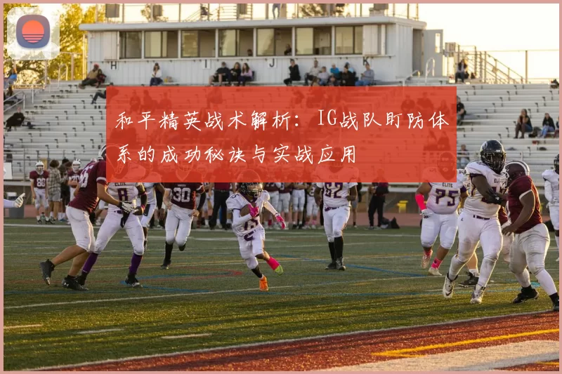 和平精英战术解析：IG战队盯防体系的成功秘诀与实战应用