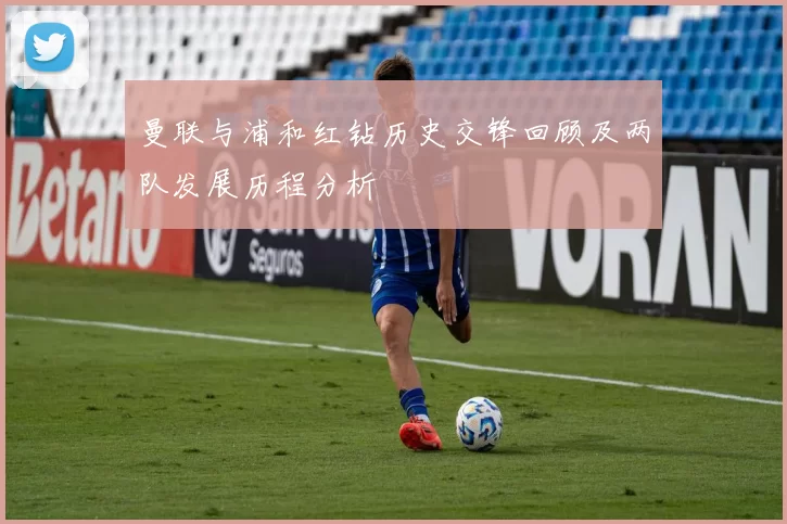 曼联与浦和红钻历史交锋回顾及两队发展历程分析
