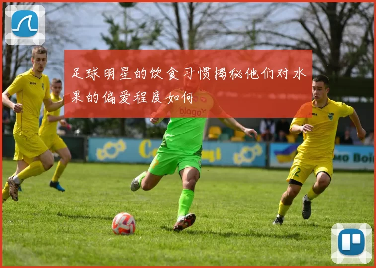 足球明星的饮食习惯揭秘他们对水果的偏爱程度如何