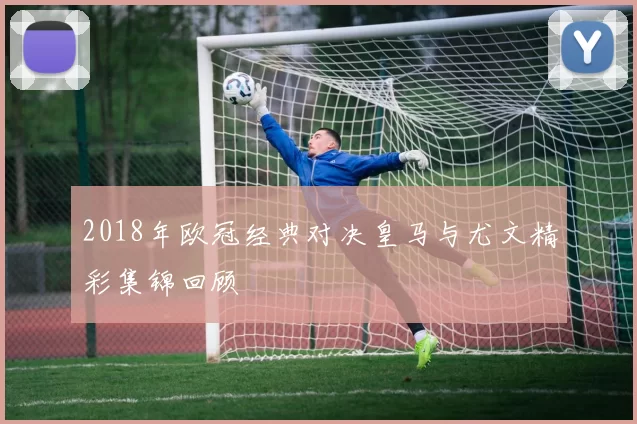 2018年欧冠经典对决皇马与尤文精彩集锦回顾