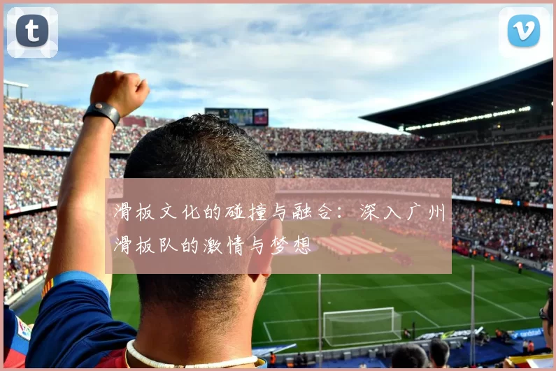 滑板文化的碰撞与融合：深入广州滑板队的激情与梦想