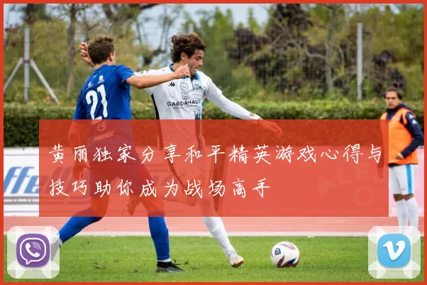 黄丽独家分享和平精英游戏心得与技巧助你成为战场高手