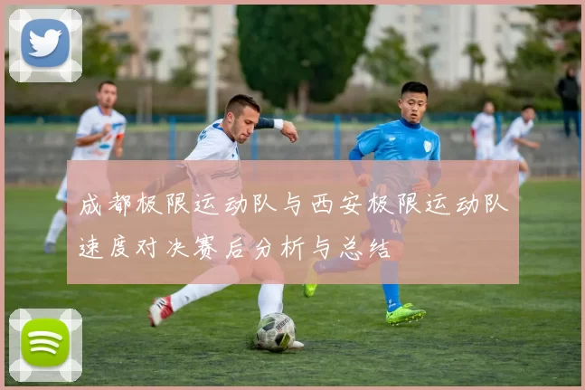 成都极限运动队与西安极限运动队速度对决赛后分析与总结