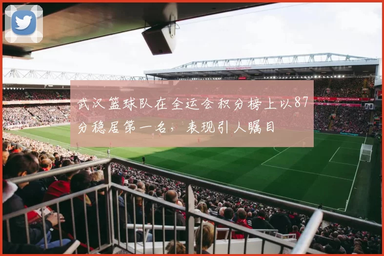 武汉篮球队在全运会积分榜上以87分稳居第一名，表现引人瞩目