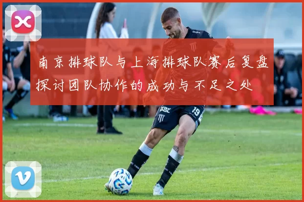 南京排球队与上海排球队赛后复盘探讨团队协作的成功与不足之处