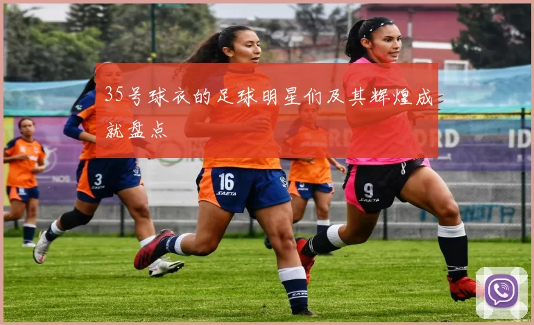 35号球衣的足球明星们及其辉煌成就盘点