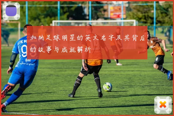 加纳足球明星的英文名字及其背后的故事与成就解析