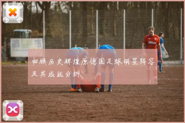 回顾历史辉煌原德国足球明星阵容及其成就分析