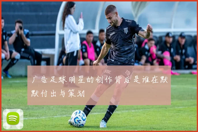 广告足球明星的创作背后是谁在默默付出与策划