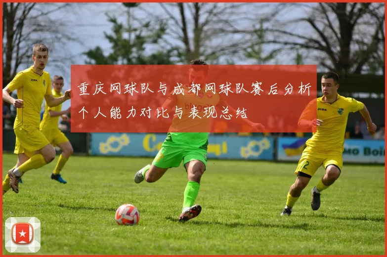 重庆网球队与成都网球队赛后分析个人能力对比与表现总结