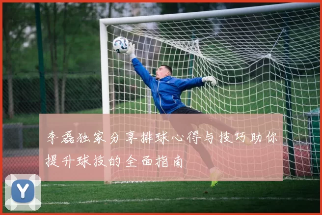 李磊独家分享排球心得与技巧助你提升球技的全面指南