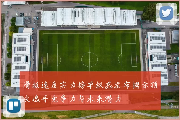 滑板速度实力榜单权威发布揭示顶尖选手竞争力与未来潜力