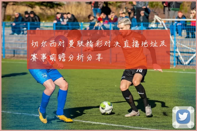 切尔西对曼联精彩对决直播地址及赛事前瞻分析分享