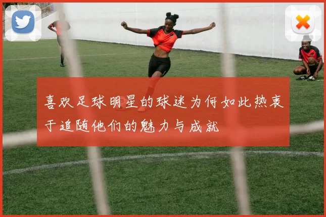 喜欢足球明星的球迷为何如此热衷于追随他们的魅力与成就
