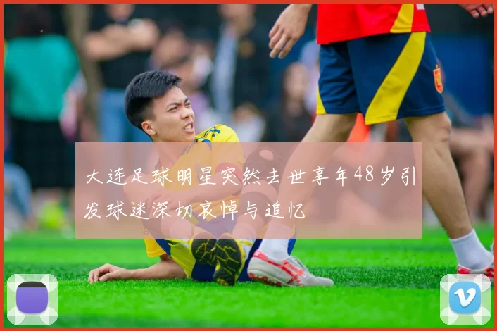 大连足球明星突然去世享年48岁引发球迷深切哀悼与追忆
