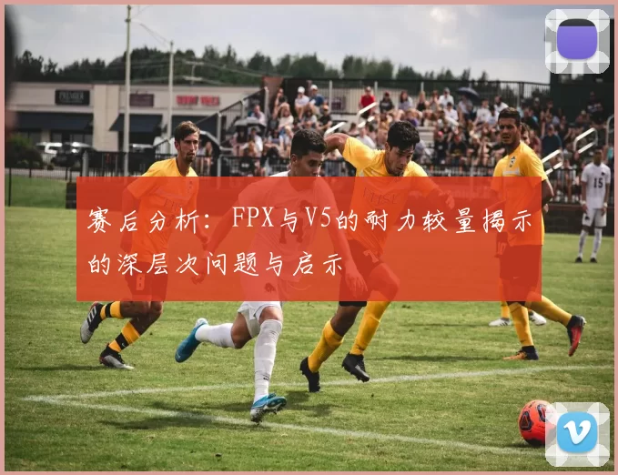 赛后分析：FPX与V5的耐力较量揭示的深层次问题与启示