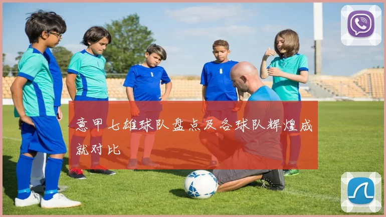 意甲七雄球队盘点及各球队辉煌成就对比