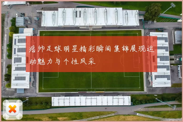 痞帅足球明星精彩瞬间集锦展现运动魅力与个性风采