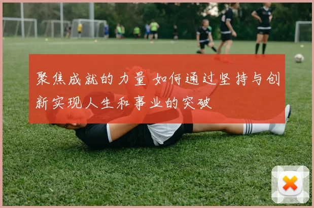 聚焦成就的力量 如何通过坚持与创新实现人生和事业的突破