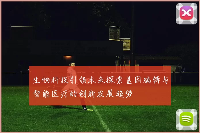 生物科技引领未来探索基因编辑与智能医疗的创新发展趋势